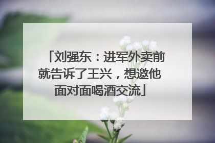 刘强东：进军外卖前就告诉了王兴，想邀他面对面喝酒交流