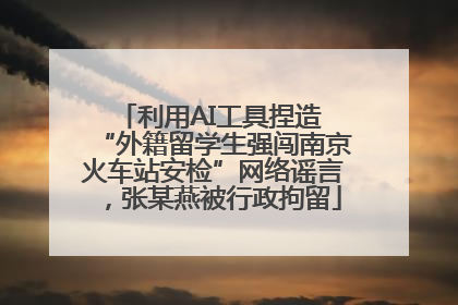 利用AI工具捏造 “外籍留学生强闯南京火车站安检”网络谣言，张某燕被行政拘留