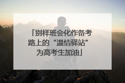 别样班会化作备考路上的“温情驿站” 为高考生加油