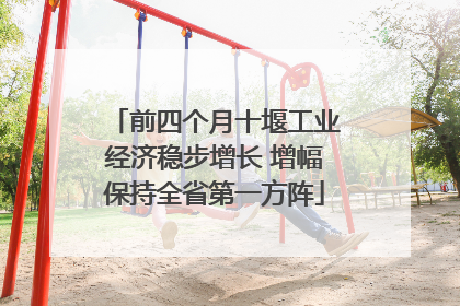 前四个月十堰工业经济稳步增长 增幅保持全省第一方阵