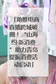 助推电商直播跨域破圈！“山海约·新消费”助力青岛提振消费活动启动