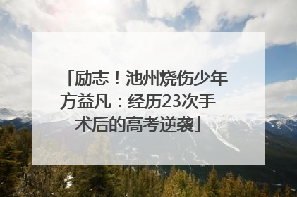 励志！池州烧伤少年方益凡：经历23次手术后的高考逆袭