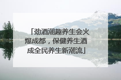 劲酒潮趣养生会火爆成都，保健养生酒成全民养生新潮流