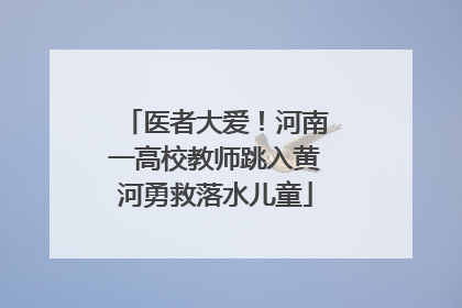 医者大爱！河南一高校教师跳入黄河勇救落水儿童