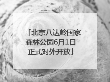 北京八达岭国家森林公园6月1日正式对外开放
