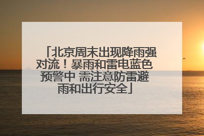 北京周末出现降雨强对流！暴雨和雷电蓝色预警中 需注意防雷避雨和出行安全