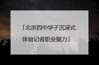 北京四中学子沉浸式体验记者职业魅力