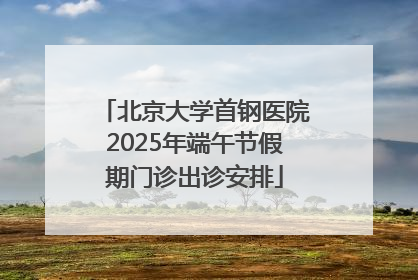 北京大学首钢医院2025年端午节假期门诊出诊安排