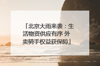 北京大雨来袭：生活物资供应有序 外卖骑手权益获保障