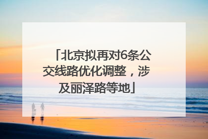 北京拟再对6条公交线路优化调整，涉及丽泽路等地