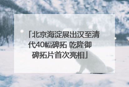 北京海淀展出汉至清代40幅碑拓 乾隆御碑拓片首次亮相