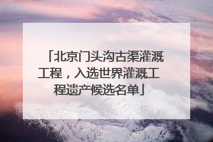 北京门头沟古渠灌溉工程，入选世界灌溉工程遗产候选名单