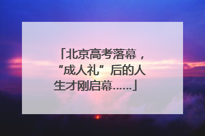 北京高考落幕，“成人礼”后的人生才刚启幕……