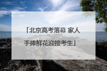 北京高考落幕 家人手捧鲜花迎接考生