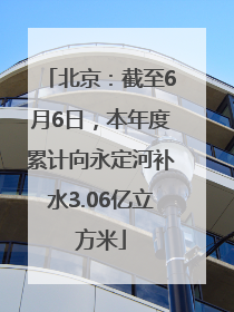 北京：截至6月6日，本年度累计向永定河补水3.06亿立方米