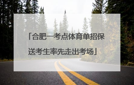 合肥一考点体育单招保送考生率先走出考场