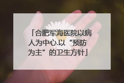 合肥军海医院以病人为中心.以“预防为主”的卫生方针
