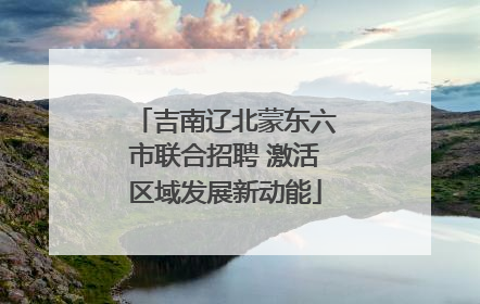 吉南辽北蒙东六市联合招聘 激活区域发展新动能