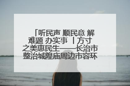 听民声 顺民意 解难题 办实事 丨方寸之美惠民生——长治市整治城隍庙周边市容环境提升城市品质