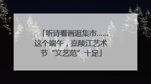 听诗看画逛集市……这个端午，嘉陵江艺术节“文艺范”十足