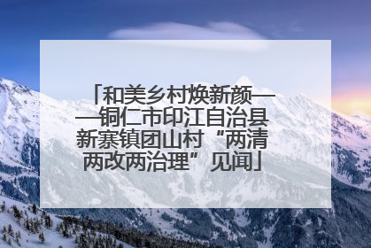 和美乡村焕新颜——铜仁市印江自治县新寨镇团山村“两清两改两治理”见闻