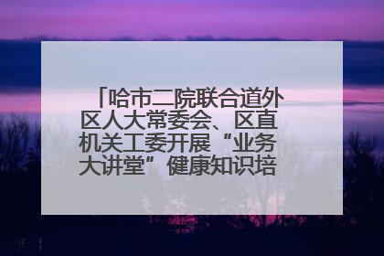 哈市二院联合道外区人大常委会、区直机关工委开展“业务大讲堂”健康知识培训暨大型义诊活动