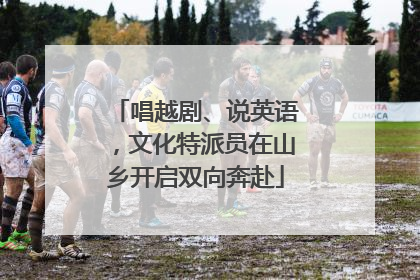 唱越剧、说英语，文化特派员在山乡开启双向奔赴
