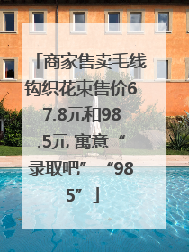 商家售卖毛线钩织花束售价67.8元和98.5元 寓意“录取吧”“985”