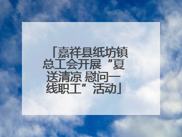 嘉祥县纸坊镇总工会开展“夏送清凉 慰问一线职工”活动