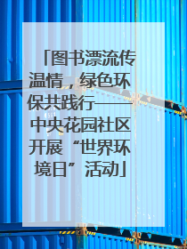 图书漂流传温情，绿色环保共践行——中央花园社区开展“世界环境日”活动