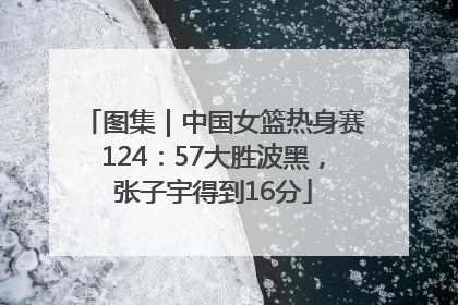 图集｜中国女篮热身赛124：57大胜波黑，张子宇得到16分