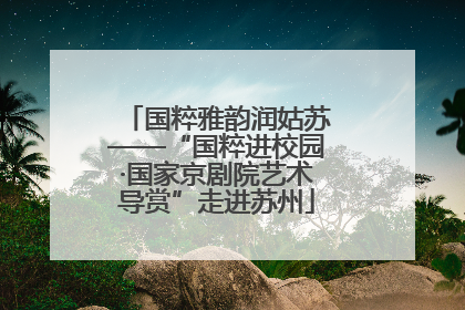 国粹雅韵润姑苏——“国粹进校园·国家京剧院艺术导赏”走进苏州