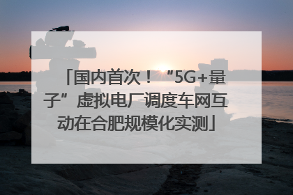 国内首次！“5G+量子”虚拟电厂调度车网互动在合肥规模化实测