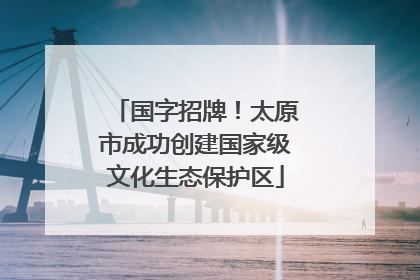 国字招牌！太原市成功创建国家级文化生态保护区