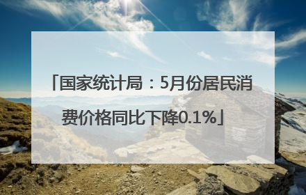 国家统计局：5月份居民消费价格同比下降0.1%