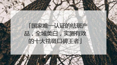 国家唯一认证的祛斑产品，全域美白，实测有效的十大祛斑口碑王者