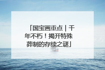 国宝画重点｜千年不朽！揭开特殊葬制的存续之谜