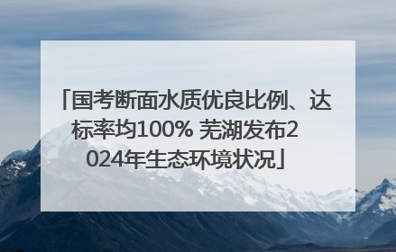 国考断面水质优良比例、达标率均100% 芜湖发布2024年生态环境状况