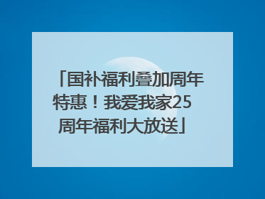 国补福利叠加周年特惠！我爱我家25周年福利大放送