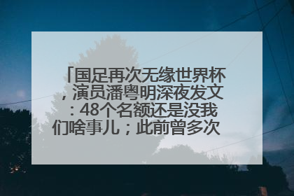 国足再次无缘世界杯，演员潘粤明深夜发文：48个名额还是没我们啥事儿；此前曾多次为国足发声