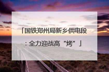 国铁郑州局新乡供电段：全力迎战高“烤”