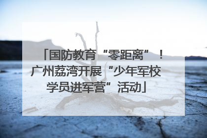 国防教育“零距离”！广州荔湾开展“少年军校学员进军营”活动