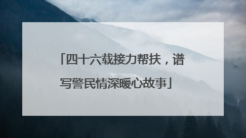 四十六载接力帮扶，谱写警民情深暖心故事