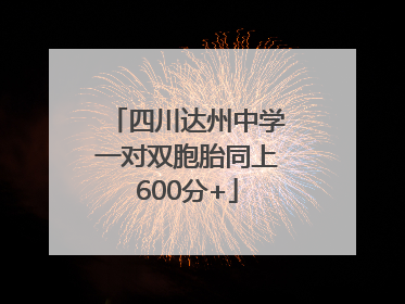 四川达州中学一对双胞胎同上600分+