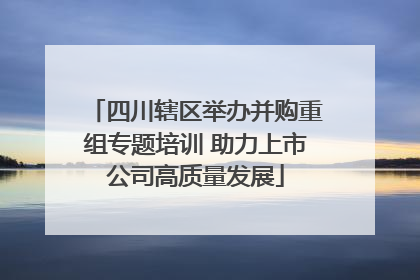 四川辖区举办并购重组专题培训 助力上市公司高质量发展