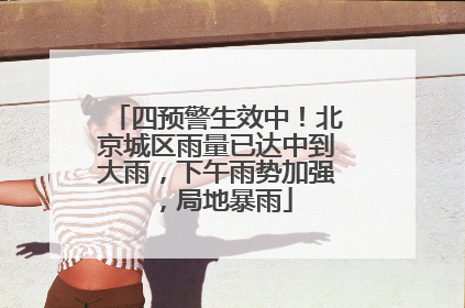 四预警生效中！北京城区雨量已达中到大雨，下午雨势加强，局地暴雨