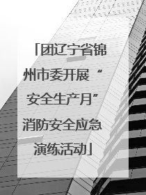 团辽宁省锦州市委开展“安全生产月”消防安全应急演练活动