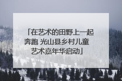 在艺术的田野上一起奔跑 光山县乡村儿童艺术嘉年华启动