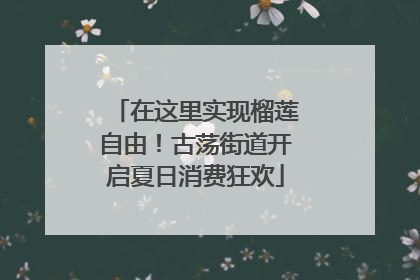 在这里实现榴莲自由！古荡街道开启夏日消费狂欢