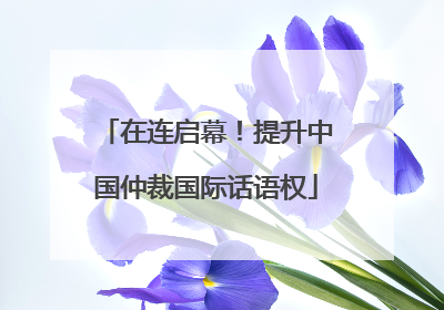 在连启幕！提升中国仲裁国际话语权